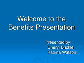 Welcome to the Benefits Presentation 				Presented by : 		 	Cheryl Brickle 				Katrina Watson
