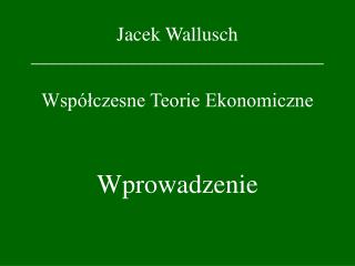Jacek Wallusch _________________________________ Współczesne Teorie Ekonomiczne