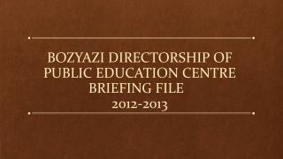BOZYAZI DIRECTORSHIP OF PUBLIC EDUCATION CENTRE BRIEFING FILE 2012-2013