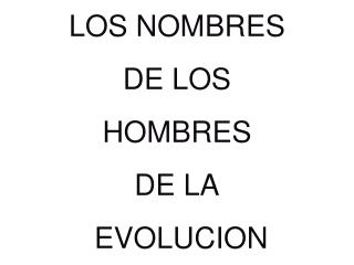 LOS NOMBRES DE LOS HOMBRES DE LA EVOLUCION