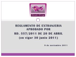 REGLAMENTO DE EXTRANJERIA APROBADO POR RD. 557/2011 DE 20 DE ABRIL (en vigor 30 junio 2011)