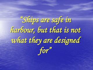 “Ships are safe in harbour, but that is not what they are designed for”