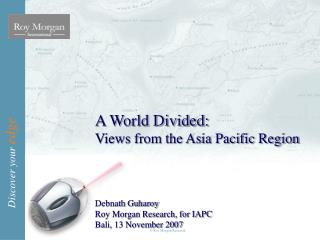 A World Divided: Views from the Asia Pacific Region Debnath Guharoy Roy Morgan Research, for IAPC Bali, 13 November 2007