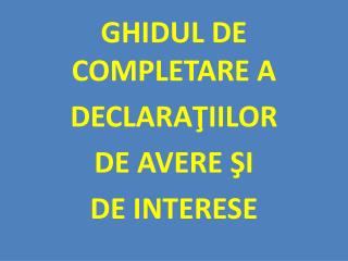 GHIDUL DE COMPLETARE A DECLARA ŢIILOR DE AVERE ŞI DE INTERESE