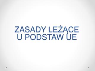 ZASADY LEŻĄCE U PODSTAW UE