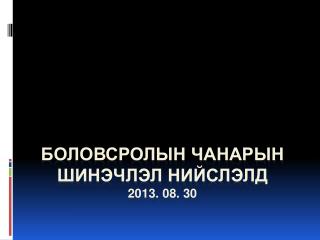 БОЛОВСРОЛЫН ЧАНАРЫН ШИНЭЧЛЭЛ НИЙСЛЭЛД 2013 . 08. 30