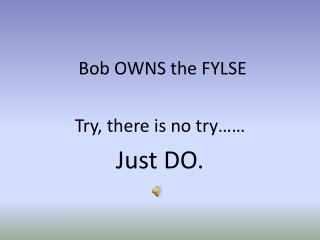 Bob OWNS the FYLSE