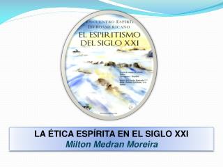 LA ÉTICA ESPÍRITA EN EL SIGLO XXI Milton Medran Moreira