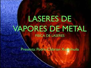 LASERES DE VAPORES DE METAL FISICA DE LASERES Presenta: Pedro Cebrian Xochihuila