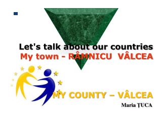 Let's talk about our countries My town - RÂMNICU VÂLCEA MY COUNTY – VÂLCEA