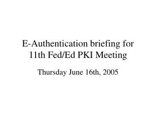 E-Authentication briefing for 11th Fed/Ed PKI Meeting