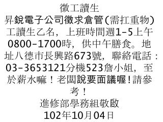 徵工讀生 本校志清樓一樓全家便利店徵求工讀生三名，上班時間週 1-5 上午 0700-1600 時，時薪 109 元，歡迎同學前往面洽！ 進修部學務組敬啟 102 年 10 月 04 日