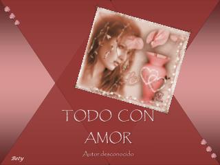 TODO CON AMOR Autor desconocido