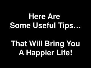 Here Are Some Useful Tips… That Will Bring You A Happier Life!
