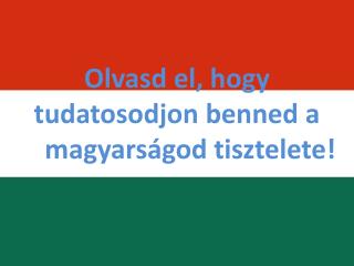 Olvasd el, hogy tudatosodjon benned a     magyarságod tisztelete!