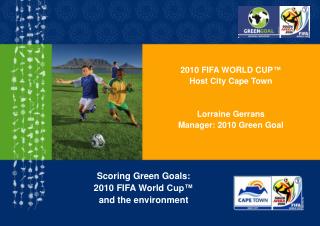 2010 FIFA WORLD CUP ™ Host City Cape Town Lorraine Gerrans Manager: 2010 Green Goal