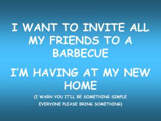 I WANT TO INVITE ALL MY FRIENDS TO A BARBECUE I’M HAVING AT MY NEW HOME