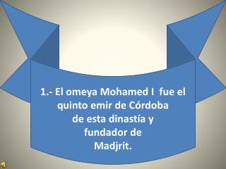 1.- El omeya Mohamed I fue el quinto emir de Córdoba de esta dinastía y fundador de Madjrit.