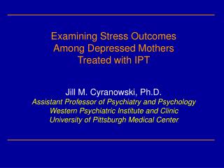 Examining Stress Outcomes Among Depressed Mothers Treated with IPT Jill M. Cyranowski, Ph.D.