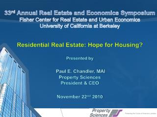 Residential Real Estate: Hope for Housing? Presented by Paul E. Chandler, MAI Property Sciences