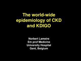 The world-wide epidemiology of CKD and KDIGO Norbert Lameire Em prof Medicine University Hospital