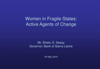 Women in Fragile States: Active Agents of Change Mr. Sheku S. Sesay Governor, Bank of Sierra Leone