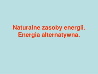 Naturalne zasoby energii. Energia alternatywna.