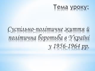 Тема уроку: Суспільно-політичне життя й політична боротьба в Україні у 1956-1964 рр.