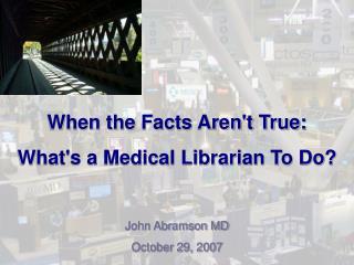 When the Facts Aren't True: What's a Medical Librarian To Do? John Abramson MD October 29, 2007