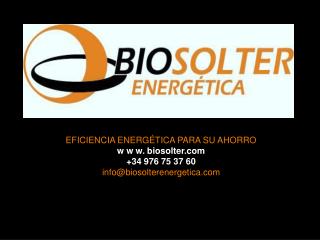 EFICIENCIA ENERGÉTICA PARA SU AHORRO w w w. biosolter +34 976 75 37 60