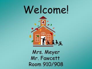 Welcome! Mrs. Meyer Mr. Fawcett	 Room 910/908