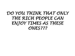 DO YOU THINK THAT ONLY THE RICH PEOPLE CAN ENJOY TIMES AS THESE ONES???