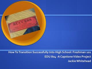 How To Transition Successfully Into High School: Freshman 101 EDU 804 -A Capstone Video Project