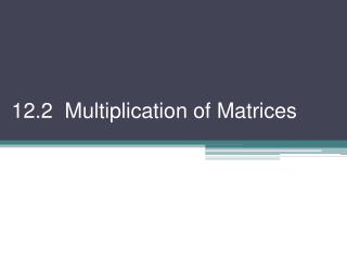 12.2 Multiplication of Matrices
