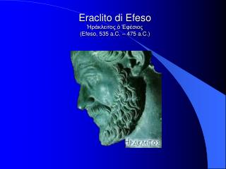 Eraclito di Efeso Ἡράκλειτος ὁ Ἐφέσιος (Efeso, 535 a.C. – 475 a.C.)