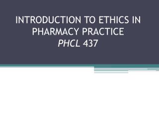 INTRODUCTION TO ETHICS IN PHARMACY PRACTICE PHCL 437