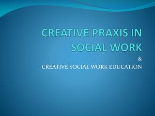 CREATIVE PRAXIS IN SOCIAL WORK