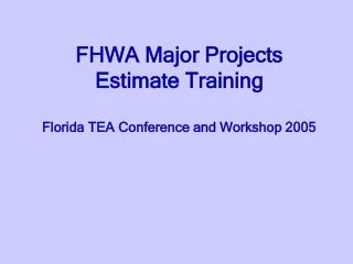 FHWA Major Projects Estimate Training Florida TEA Conference and Workshop 2005