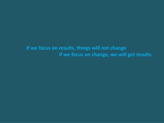 If we focus on results, things will not change 	if we focus on change, we will get results