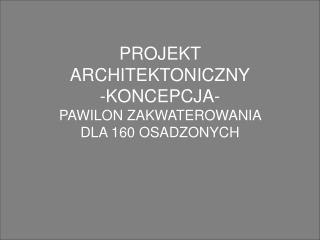 PROJEKT ARCHITEKTONICZNY -KONCEPCJA- PAWILON ZAKWATEROWANIA DLA 160 OSADZONYCH