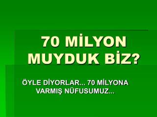 70 MİLYON MUYDUK BİZ?