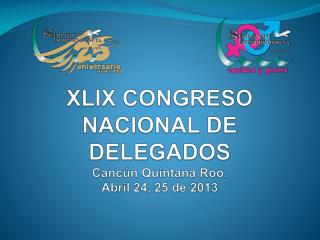 XLIX CONGRESO NACIONAL DE DELEGADOS Cancún Quintana Roo. Abril 24, 25 de 2013