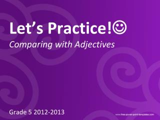 Let’s Practice!  Comparing with Adjectives Grade 5 2012-2013