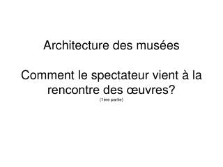 Architecture des musées Comment le spectateur vient à la rencontre des œuvres? (1ère partie)