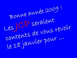 Bonne année 2009 ! Les JCP seraient contents de vous revoir le 18 janvier pour …