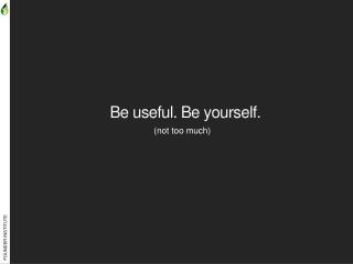 Be useful. Be yourself.