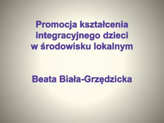 Promocja kształcenia integracyjnego dzieci w środowisku lokalnym Beata Biała- Grzędzicka