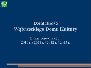 Działalność Wąbrzeskiego Domu Kultury Bilans porównawczy 2010 r. / 2011 r. / 2012 r. / 2013 r.
