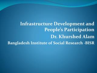 Infrastructure Development and People’s Participation Dr. Khurshed Alam