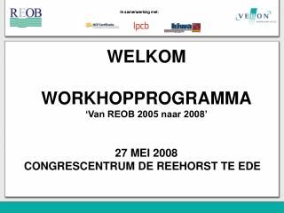 WELKOM WORKHOPPROGRAMMA ‘Van REOB 2005 naar 2008’ 27 MEI 2008 CONGRESCENTRUM DE REEHORST TE EDE